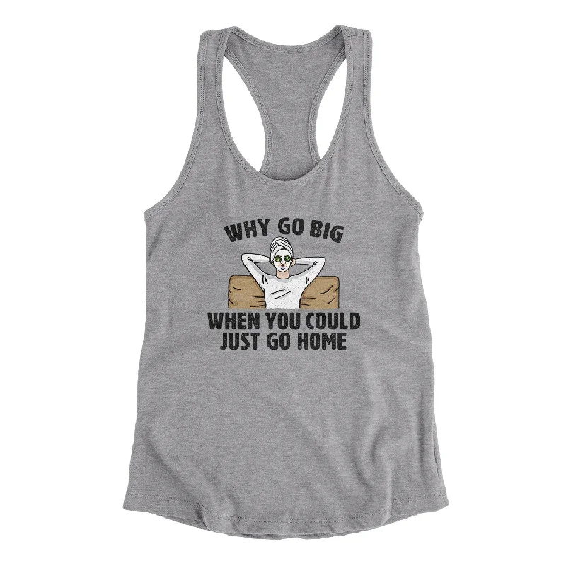 Why Go Big When You Could Just Go Home Funny Women's Racerback Tank scoop neck tank